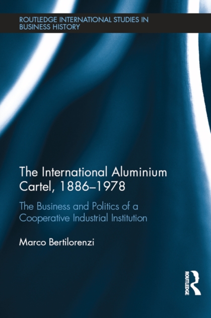 The International Aluminium Cartel : The Business and Politics of a Cooperative Industrial Institution (1886-1978), PDF eBook