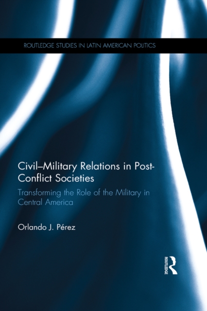 Civil-Military Relations in Post-Conflict Societies : Transforming the Role of the Military in Central America, PDF eBook