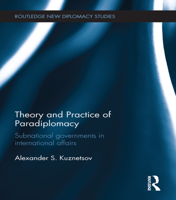 Theory and Practice of Paradiplomacy : Subnational Governments in International Affairs, PDF eBook