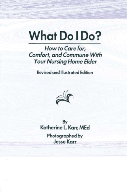 What Do I Do? : How to Care for, Comfort, and Commune With Your Nursing Home Elder, Revised and Illustrated Edition, EPUB eBook