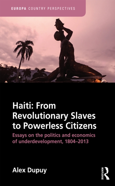 Haiti: From Revolutionary Slaves to Powerless Citizens : Essays on the Politics and Economics of Underdevelopment, 1804-2013, EPUB eBook