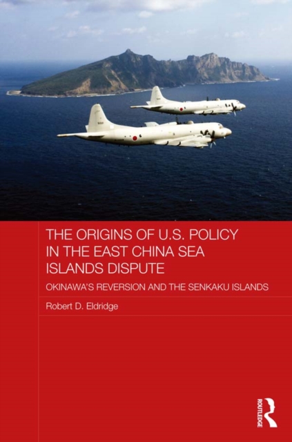 The Origins of U.S. Policy in the East China Sea Islands Dispute : Okinawa's Reversion and the Senkaku Islands, EPUB eBook