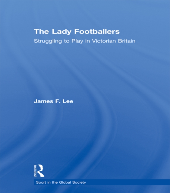 The Lady Footballers : Struggling to Play in Victorian Britain, PDF eBook