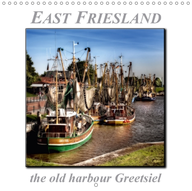 East Friesland - The Old Harbour Greetsiel 2017 : Peter Roder Presents a Selection of His Spellbinding Pictures of East Friesland's Old Harbour Greetsiel, Calendar Book