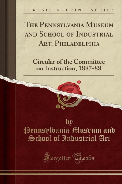 The Pennsylvania Museum and School of Industrial Art, Philadelphia : Circular of the Committee on Instruction, 1887-88 (Classic Reprint), Paperback / softback Book