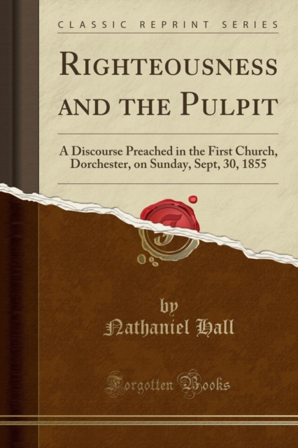 Righteousness and the Pulpit : A Discourse Preached in the First Church, Dorchester, on Sunday, Sept, 30, 1855 (Classic Reprint), Paperback / softback Book