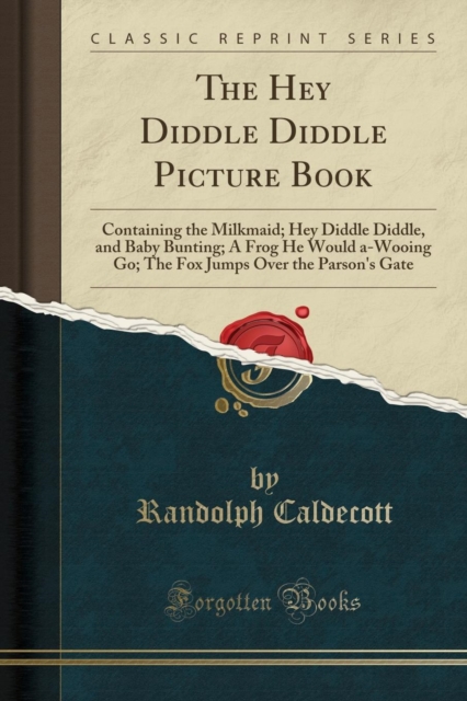 The Hey Diddle Diddle Picture Book : Containing the Milkmaid; Hey Diddle Diddle, and Baby Bunting; A Frog He Would A-Wooing Go; The Fox Jumps Over the Parson's Gate (Classic Reprint), Paperback / softback Book