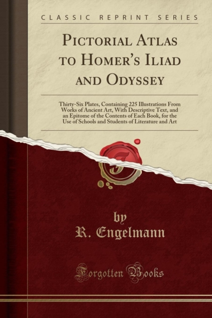 Pictorial Atlas to Homer's Iliad and Odyssey : Thirty-Six Plates, Containing 225 Illustrations from Works of Ancient Art, with Descriptive Text, and an Epitome of the Contents of Each Book, for the Us, Paperback / softback Book