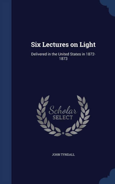 Six Lectures on Light : Delivered in the United States in 1872-1873, Hardback Book