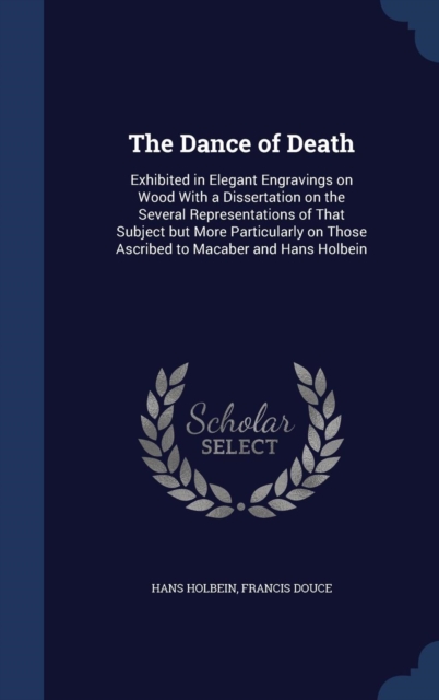 The Dance of Death : Exhibited in Elegant Engravings on Wood with a Dissertation on the Several Representations of That Subject But More Particularly on Those Ascribed to Macaber and Hans Holbein, Hardback Book