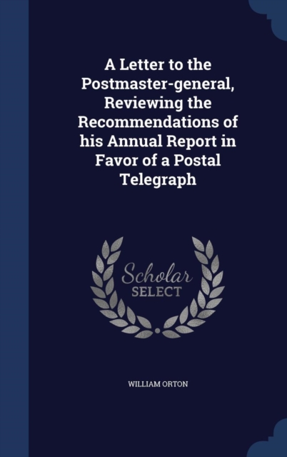 A Letter to the Postmaster-General, Reviewing the Recommendations of His Annual Report in Favor of a Postal Telegraph, Hardback Book