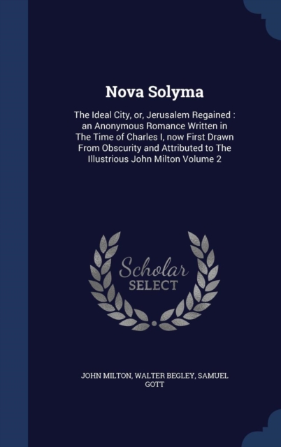 Nova Solyma : The Ideal City, Or, Jerusalem Regained: An Anonymous Romance Written in the Time of Charles I, Now First Drawn from Obscurity and Attributed to the Illustrious John Milton Volume 2, Hardback Book