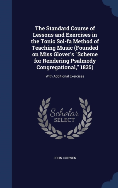 The Standard Course of Lessons and Exercises in the Tonic Sol-Fa Method of Teaching Music (Founded on Miss Glover's Scheme for Rendering Psalmody Congregational, 1835) : With Additional Exercises, Hardback Book