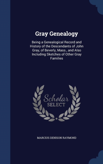 Gray Genealogy : Being a Genealogical Record and History of the Descendants of John Gray, of Beverly, Mass., and Also Including Sketches of Other Gray Families, Hardback Book
