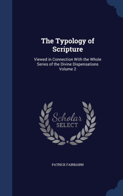The Typology of Scripture : Viewed in Connection with the Whole Series of the Divine Dispensations; Volume 2, Hardback Book