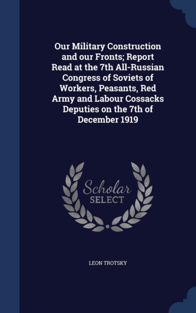 Our Military Construction and Our Fronts; Report Read at the 7th All-Russian Congress of Soviets of Workers, Peasants, Red Army and Labour Cossacks Deputies on the 7th of December 1919, Hardback Book