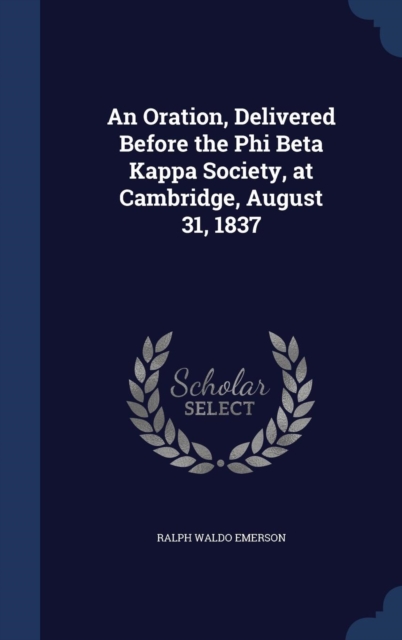An Oration, Delivered Before the Phi Beta Kappa Society, at Cambridge, August 31, 1837, Hardback Book