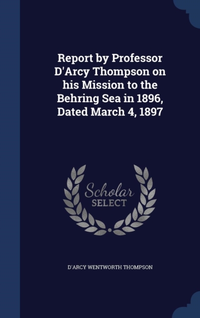 Report by Professor D'Arcy Thompson on His Mission to the Behring Sea in 1896, Dated March 4, 1897, Hardback Book