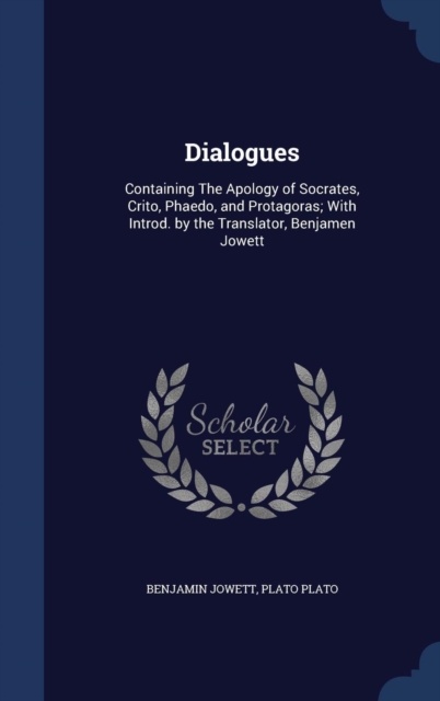 Dialogues : Containing the Apology of Socrates, Crito, Phaedo, and Protagoras; With Introd. by the Translator, Benjamen Jowett, Hardback Book