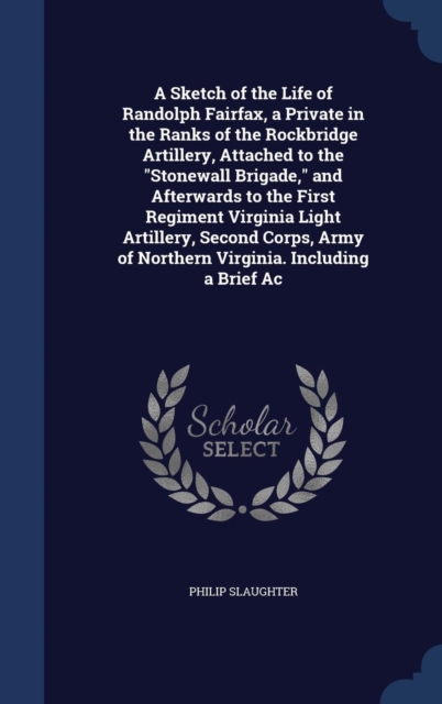A Sketch of the Life of Randolph Fairfax, a Private in the Ranks of the Rockbridge Artillery, Attached to the Stonewall Brigade, and Afterwards to the First Regiment Virginia Light Artillery, Second C, Hardback Book