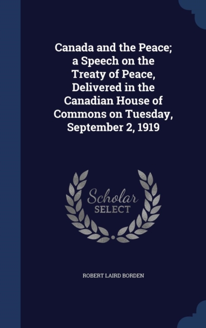 Canada and the Peace; A Speech on the Treaty of Peace, Delivered in the Canadian House of Commons on Tuesday, September 2, 1919, Hardback Book