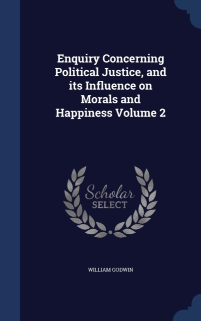 Enquiry Concerning Political Justice, and Its Influence on Morals and Happiness Volume 2, Hardback Book