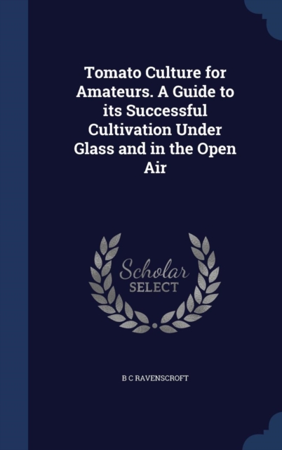 Tomato Culture for Amateurs. a Guide to Its Successful Cultivation Under Glass and in the Open Air, Hardback Book