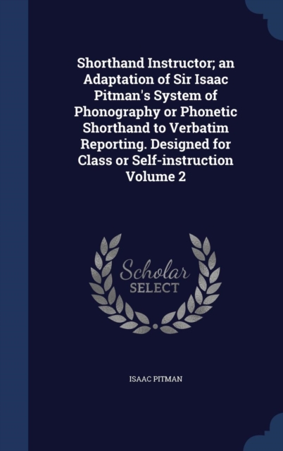 Shorthand Instructor; An Adaptation of Sir Isaac Pitman's System of Phonography or Phonetic Shorthand to Verbatim Reporting. Designed for Class or Self-Instruction; Volume 2, Hardback Book