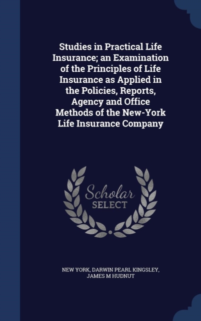 Studies in Practical Life Insurance; An Examination of the Principles of Life Insurance as Applied in the Policies, Reports, Agency and Office Methods of the New-York Life Insurance Company, Hardback Book