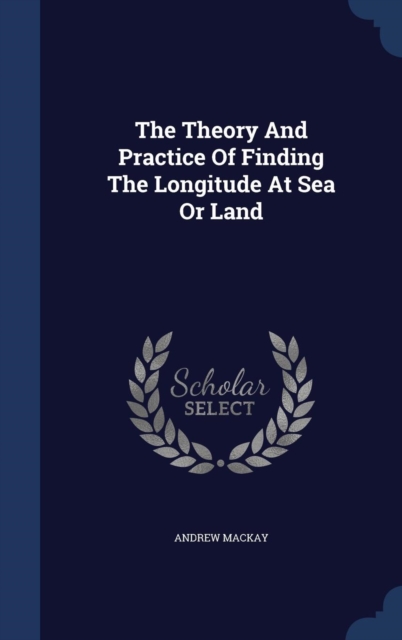 The Theory and Practice of Finding the Longitude at Sea or Land, Hardback Book