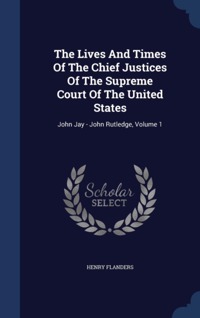 The Lives and Times of the Chief Justices of the Supreme Court of the United States : John Jay - John Rutledge, Volume 1, Hardback Book