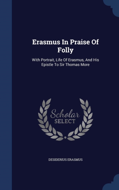 Erasmus in Praise of Folly : With Portrait, Life of Erasmus, and His Epistle to Sir Thomas More, Hardback Book