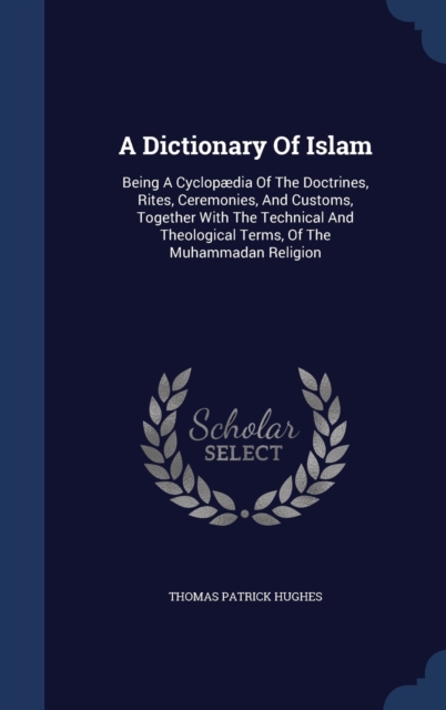 A Dictionary of Islam : Being a Cyclopaedia of the Doctrines, Rites, Ceremonies, and Customs, Together with the Technical and Theological Terms, of the Muhammadan Religion, Hardback Book