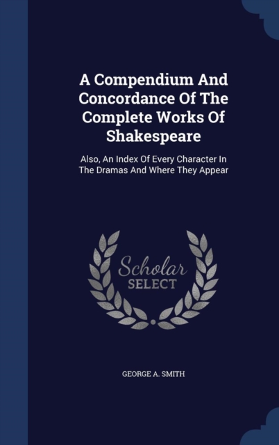 A Compendium and Concordance of the Complete Works of Shakespeare : Also, an Index of Every Character in the Dramas and Where They Appear, Hardback Book
