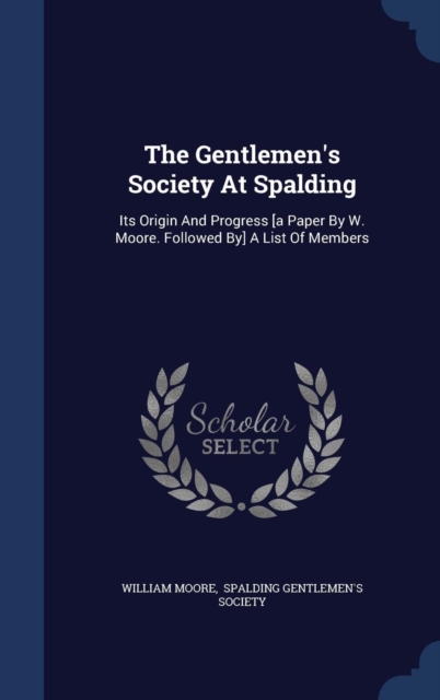 The Gentlemen's Society at Spalding : Its Origin and Progress [A Paper by W. Moore. Followed By] a List of Members, Hardback Book