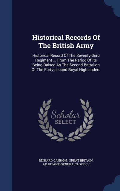 Historical Records of the British Army : Historical Record of the Seventy-Third Regiment ... from the Period of Its Being Raised as the Second Battalion of the Forty-Second Royal Highlanders, Hardback Book