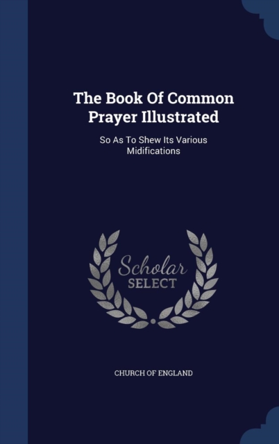 The Book of Common Prayer Illustrated : So as to Shew Its Various Midifications, Hardback Book
