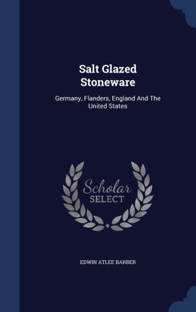 Salt Glazed Stoneware : Germany, Flanders, England and the United States, Hardback Book