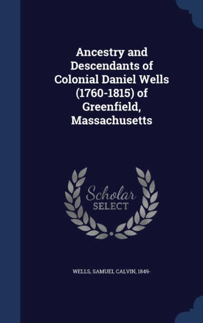 Ancestry and Descendants of Colonial Daniel Wells (1760-1815) of Greenfield, Massachusetts, Hardback Book