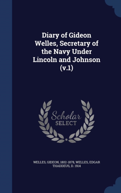 Diary of Gideon Welles, Secretary of the Navy Under Lincoln and Johnson (V.1), Hardback Book