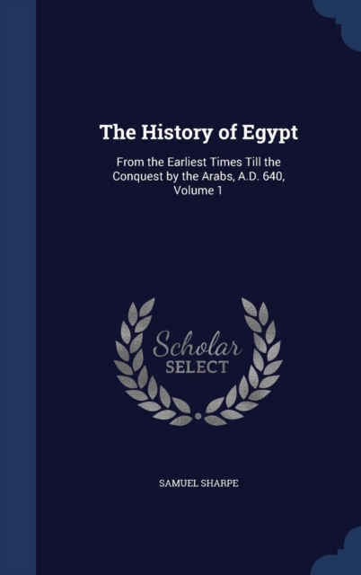 The History of Egypt : From the Earliest Times Till the Conquest by the Arabs, A.D. 640, Volume 1, Hardback Book