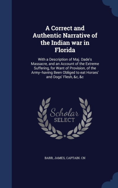 A Correct and Authentic Narrative of the Indian War in Florida : With a Description of Maj. Dade's Massacre, and an Account of the Extreme Suffering, for Want of Provision, of the Army--Having Been Ob, Hardback Book