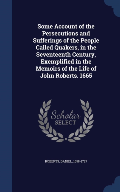 Some Account of the Persecutions and Sufferings of the People Called Quakers, in the Seventeenth Century, Exemplified in the Memoirs of the Life of John Roberts. 1665, Hardback Book