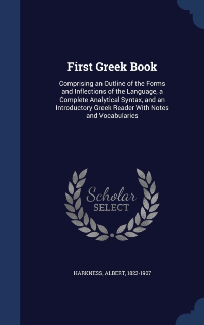 First Greek Book : Comprising an Outline of the Forms and Inflections of the Language, a Complete Analytical Syntax, and an Introductory Greek Reader with Notes and Vocabularies, Hardback Book