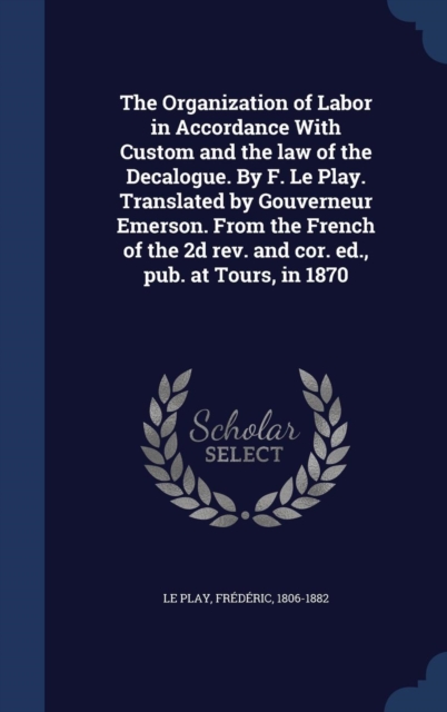 The Organization of Labor in Accordance with Custom and the Law of the Decalogue. by F. Le Play. Translated by Gouverneur Emerson. from the French of the 2D REV. and Cor. Ed., Pub. at Tours, in 1870, Hardback Book