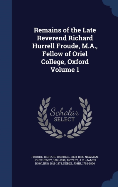 Remains of the Late Reverend Richard Hurrell Froude, M.A., Fellow of Oriel College, Oxford; Volume 1, Hardback Book