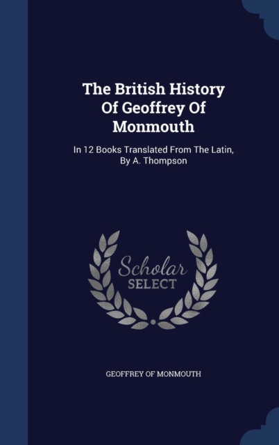 The British History of Geoffrey of Monmouth : In 12 Books Translated from the Latin, by A. Thompson, Hardback Book