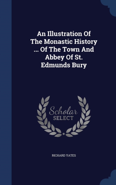 An Illustration of the Monastic History ... of the Town and Abbey of St. Edmunds Bury, Hardback Book