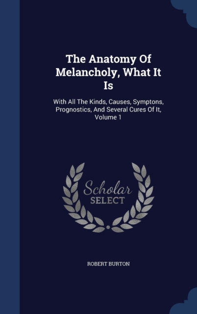 The Anatomy of Melancholy, What It Is : With All the Kinds, Causes, Symptons, Prognostics, and Several Cures of It, Volume 1, Hardback Book