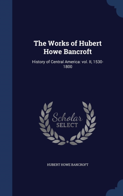 The Works of Hubert Howe Bancroft : History of Central America: Vol. II, 1530-1800, Hardback Book